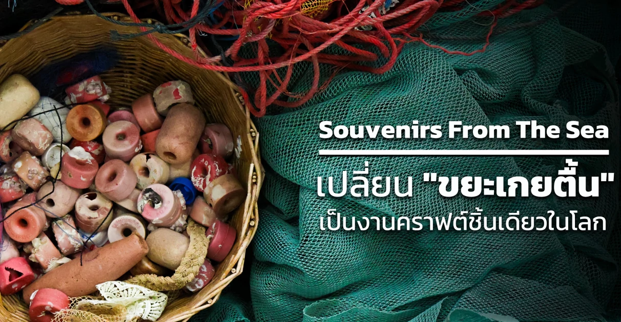 Souvenirs From The Sea : เปลี่ยน "ขยะเกยตื้น" เป็นงานคราฟต์ชิ้นเดียวในโลก
