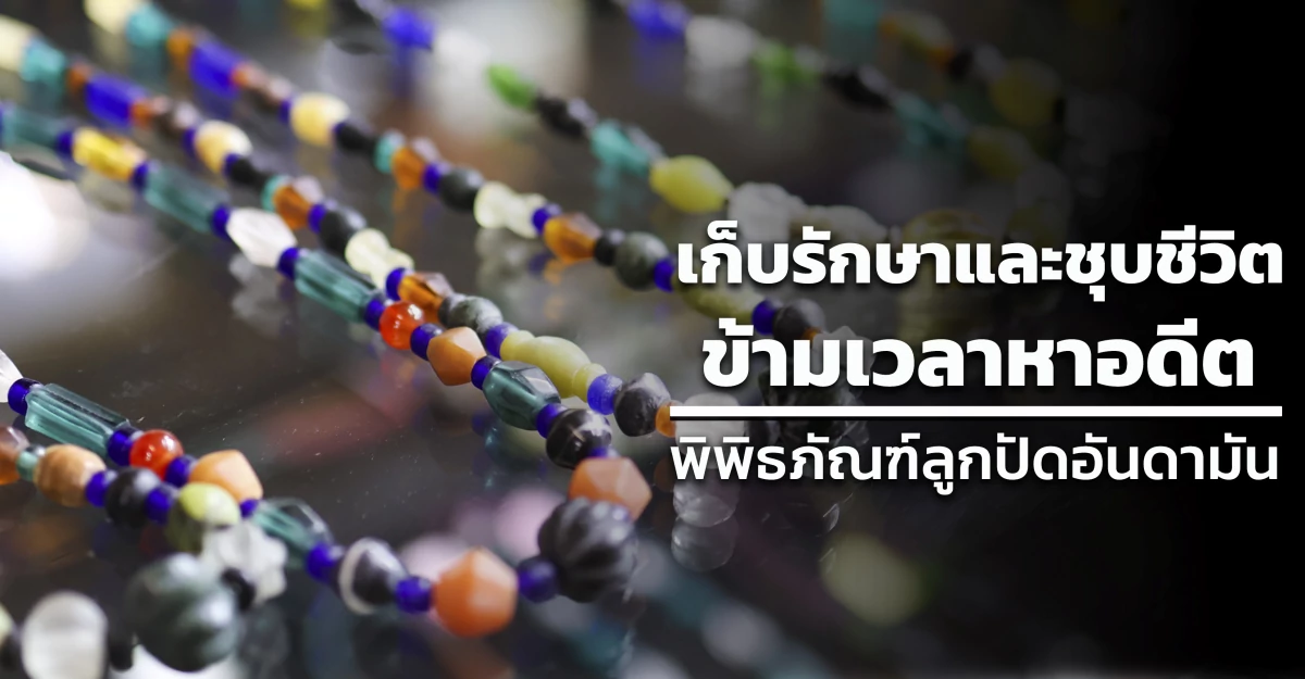 เก็บรักษาและชุบชีวิต : ข้ามเวลาหาอดีต พิพิธภัณฑ์ลูกปัดอันดามัน
