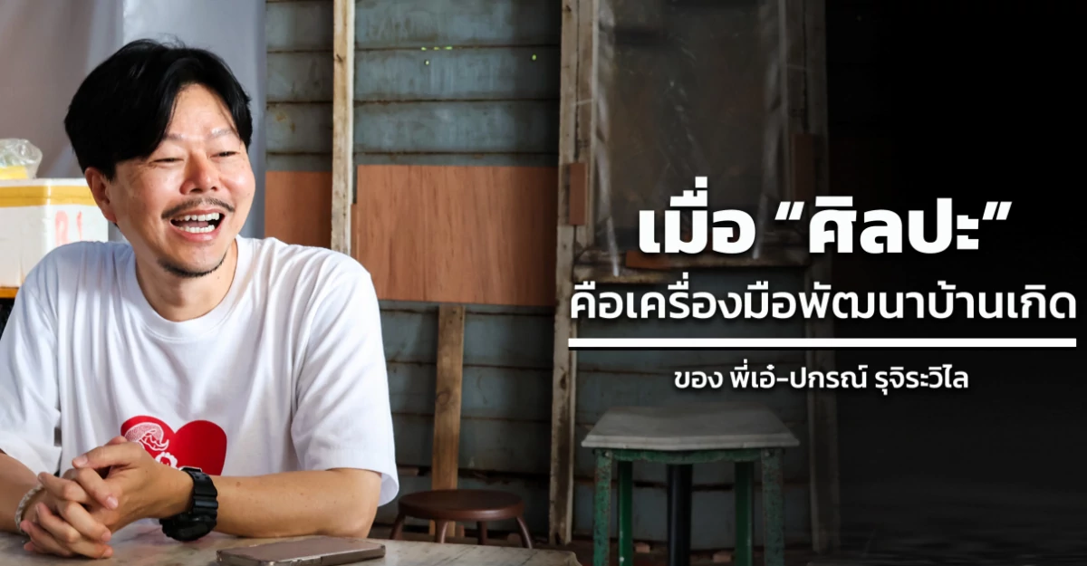 เมื่อ “ศิลปะ” คือเครื่องมือพัฒนาบ้านเกิดของ : พี่เอ๋-ปกรณ์ รุจิระวิไล